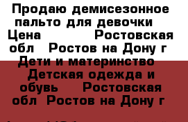 Продаю демисезонное пальто для девочки  › Цена ­ 1 500 - Ростовская обл., Ростов-на-Дону г. Дети и материнство » Детская одежда и обувь   . Ростовская обл.,Ростов-на-Дону г.